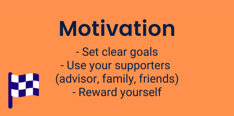 Motivation: Set clear goals, Use your supporters (advisors, family, friends), Reward yourself.