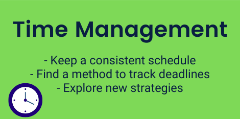 Time Management: Keep a consistent schedule, Find a method to track deadlines, Explore new strategies